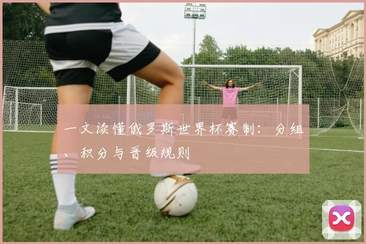 一文读懂俄罗斯世界杯赛制：分组、积分与晋级规则