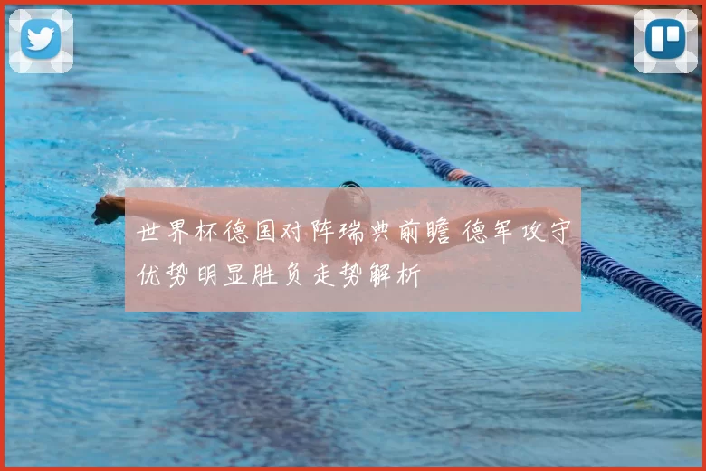 世界杯德国对阵瑞典前瞻 德军攻守优势明显胜负走势解析