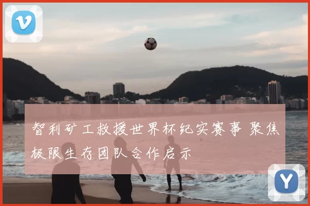 智利矿工救援世界杯纪实赛事 聚焦极限生存团队合作启示