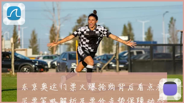 东京奥运门票火爆抢购背后看点和买票策略解析及票价走势保障动态