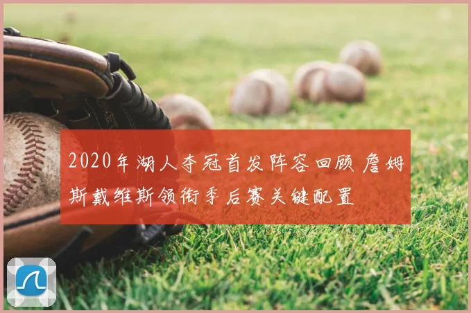 2020年湖人夺冠首发阵容回顾 詹姆斯戴维斯领衔季后赛关键配置
