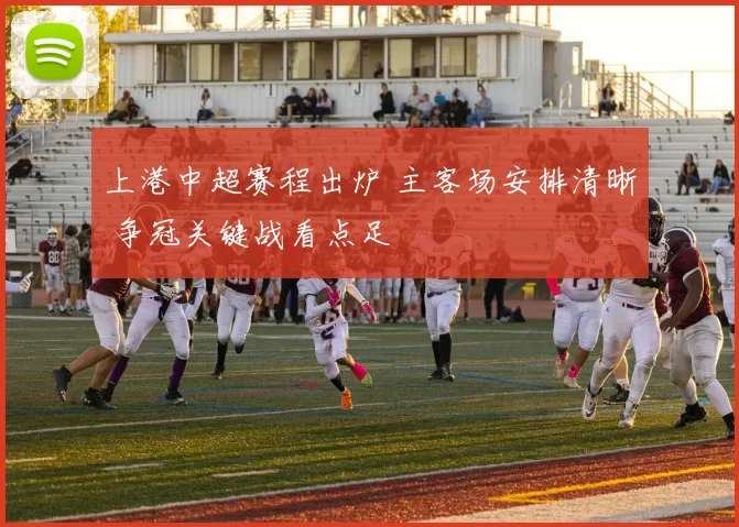 上港中超赛程出炉 主客场安排清晰 争冠关键战看点足