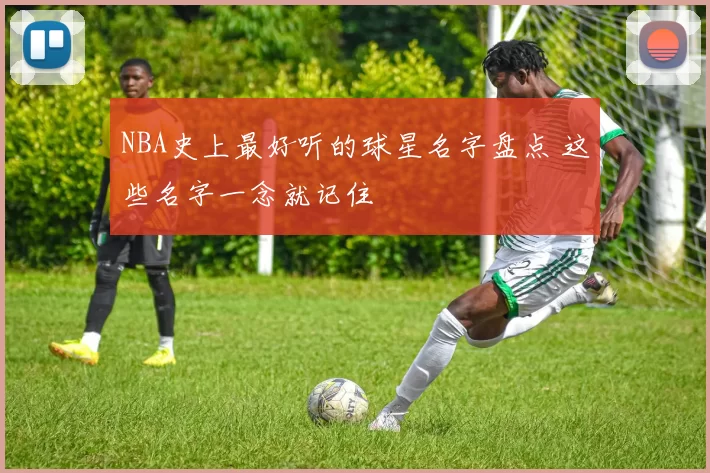 NBA史上最好听的球星名字盘点 这些名字一念就记住