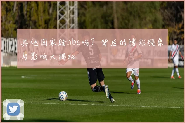 其他国家赌nba吗？背后的博彩现象与影响大揭秘