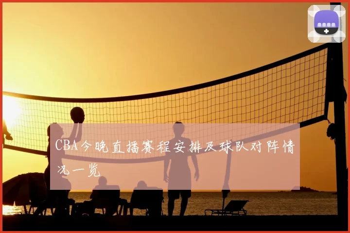 CBA今晚直播赛程安排及球队对阵情况一览