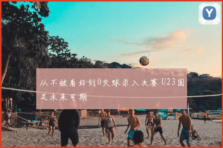 从不被看好到0失球杀入决赛 U23国足未来可期