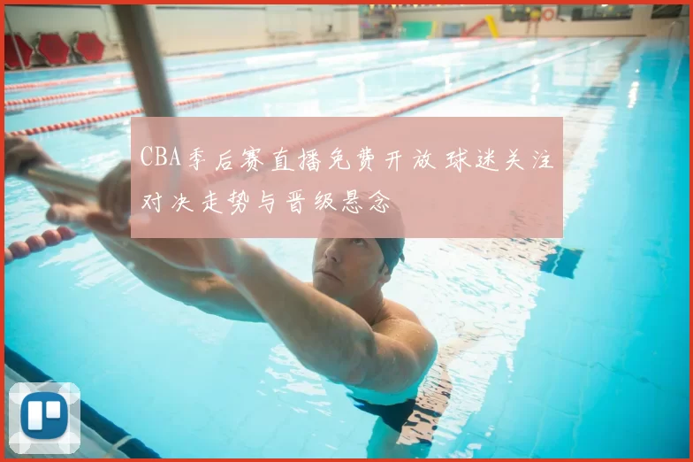 CBA季后赛直播免费开放 球迷关注对决走势与晋级悬念