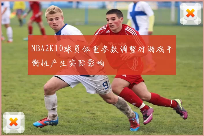 NBA2K10球员体重参数调整对游戏平衡性产生实际影响