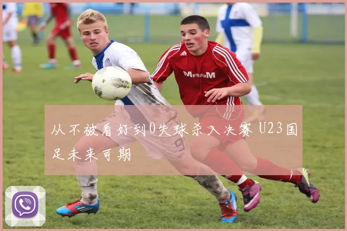 从不被看好到0失球杀入决赛 U23国足未来可期