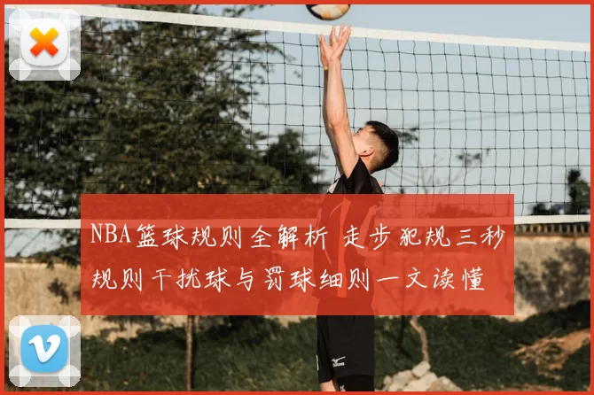 NBA篮球规则全解析 走步犯规三秒规则干扰球与罚球细则一文读懂