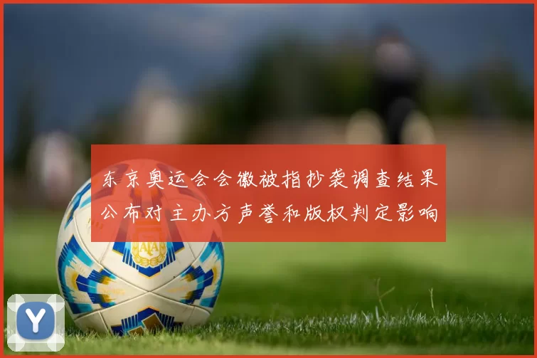 东京奥运会会徽被指抄袭调查结果公布对主办方声誉和版权判定影响