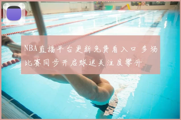 NBA直播平台更新免费看入口 多场比赛同步开启球迷关注度攀升