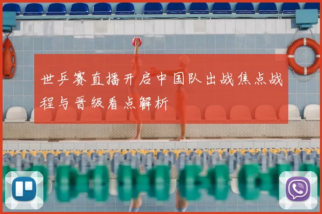 世乒赛直播开启中国队出战焦点战程与晋级看点解析