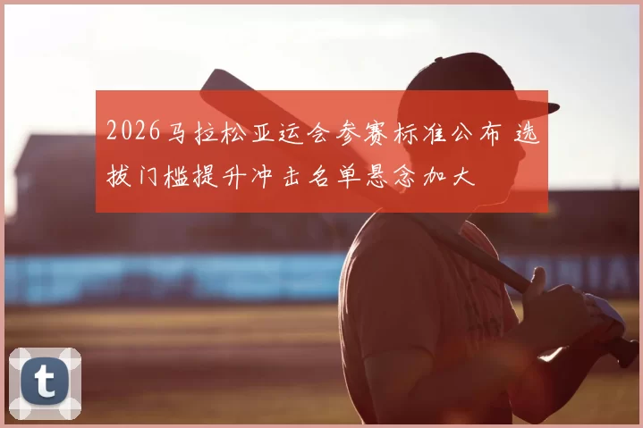 2026马拉松亚运会参赛标准公布 选拔门槛提升冲击名单悬念加大