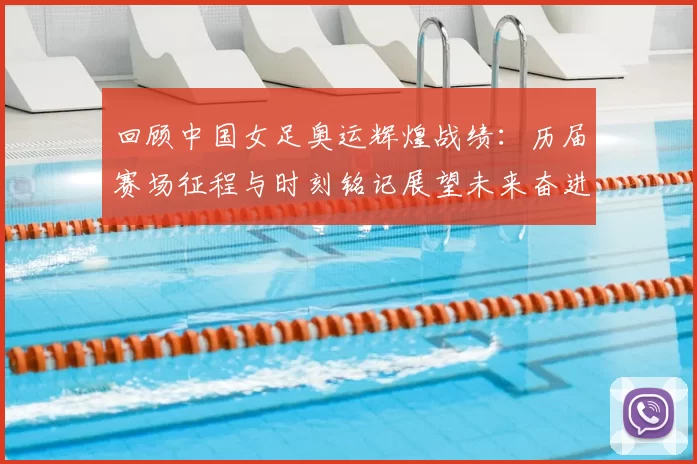 回顾中国女足奥运辉煌战绩：历届赛场征程与时刻铭记展望未来奋进