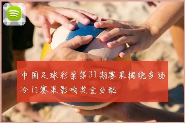 中国足球彩票第31期赛果揭晓多场冷门赛果影响奖金分配