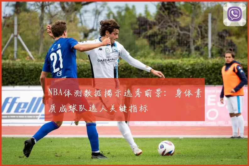 NBA体测数据揭示选秀前景：身体素质成球队选人关键指标