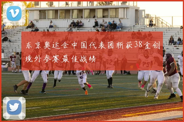 东京奥运会中国代表团斩获38金创境外参赛最佳战绩