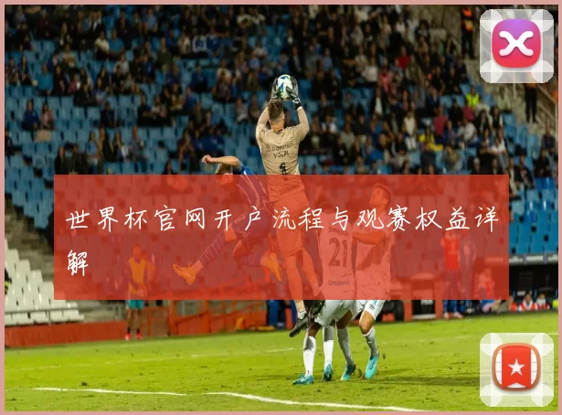 世界杯官网开户流程与观赛权益详解