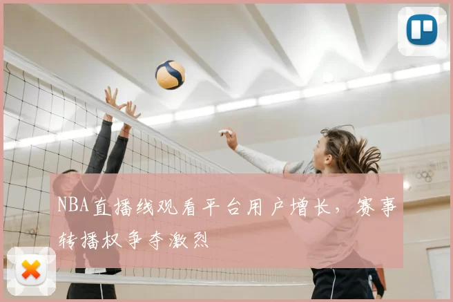 NBA直播线观看平台用户增长，赛事转播权争夺激烈