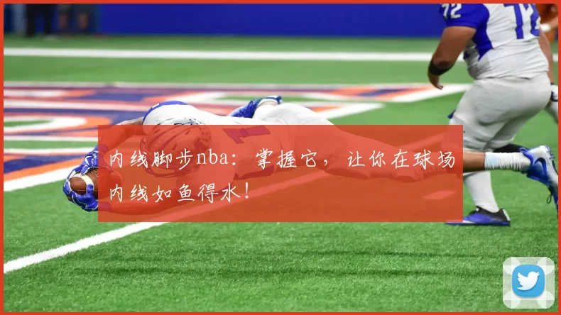 内线脚步nba：掌握它，让你在球场内线如鱼得水！