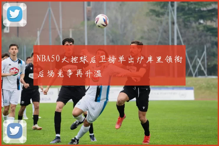 NBA50大控球后卫榜单出炉库里领衔后场竞争再升温