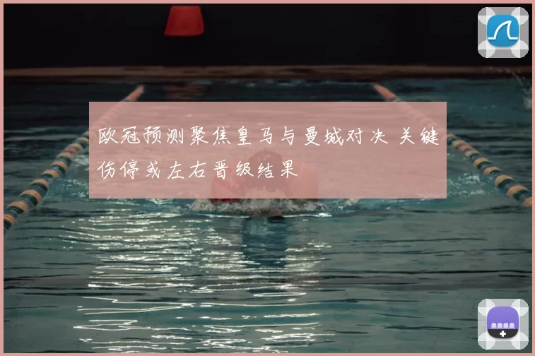欧冠预测聚焦皇马与曼城对决 关键伤停或左右晋级结果