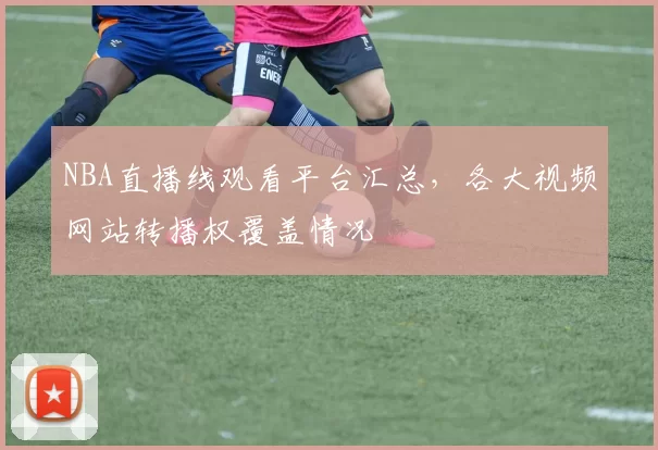 NBA直播线观看平台汇总，各大视频网站转播权覆盖情况