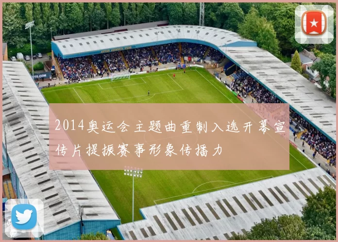 2014奥运会主题曲重制入选开幕宣传片提振赛事形象传播力