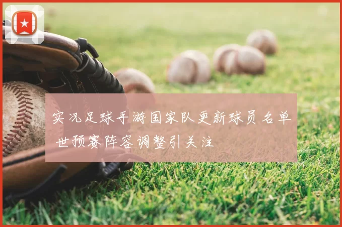 实况足球手游国家队更新球员名单 世预赛阵容调整引关注
