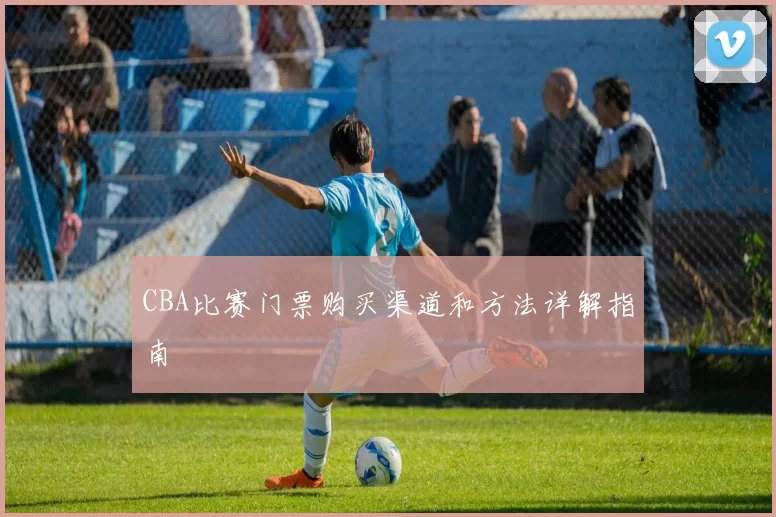 CBA比赛门票购买渠道和方法详解指南
