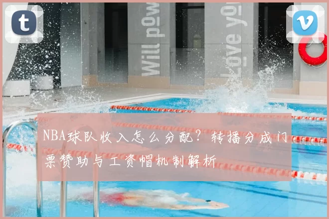 NBA球队收入怎么分配？转播分成门票赞助与工资帽机制解析
