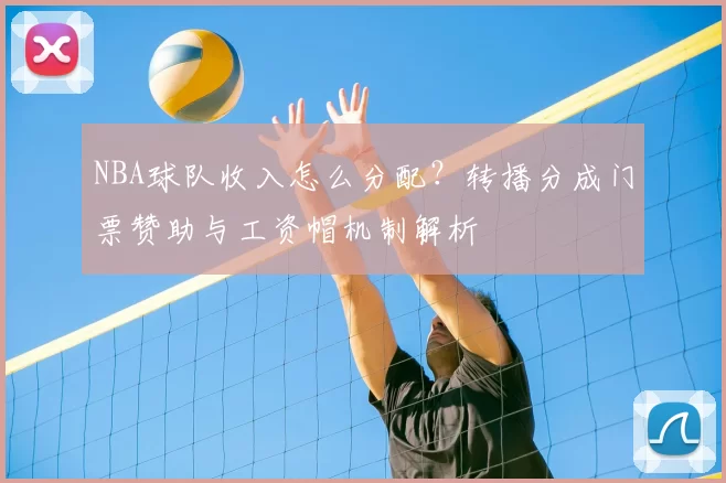 NBA球队收入怎么分配？转播分成门票赞助与工资帽机制解析