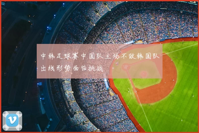 中韩足球赛中国队主场不敌韩国队出线形势面临挑战
