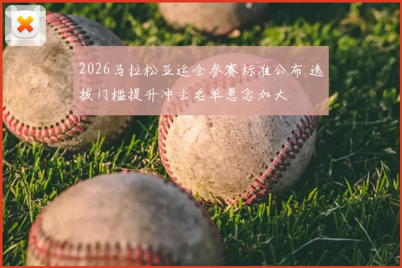 2026马拉松亚运会参赛标准公布 选拔门槛提升冲击名单悬念加大