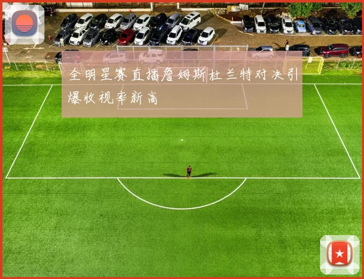 全明星赛直播詹姆斯杜兰特对决引爆收视率新高