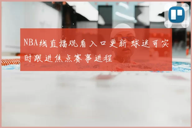 NBA线直播观看入口更新 球迷可实时跟进焦点赛事进程