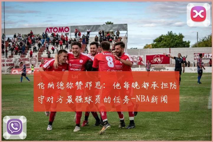伦纳德称赞邓恩：他每晚都承担防守对方最强球员的任务-NBA新闻