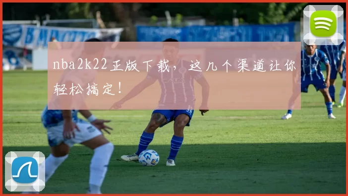 nba2k22正版下载，这几个渠道让你轻松搞定！