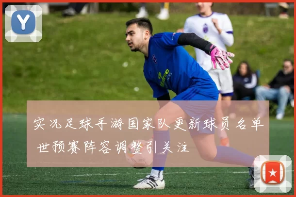 实况足球手游国家队更新球员名单 世预赛阵容调整引关注