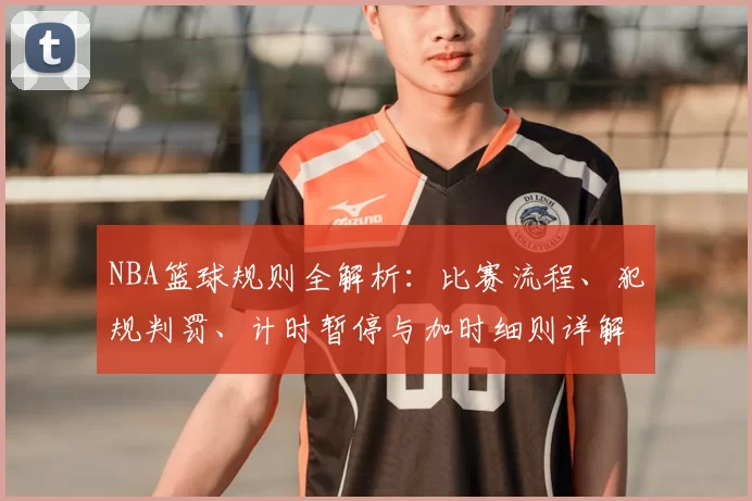 NBA篮球规则全解析：比赛流程、犯规判罚、计时暂停与加时细则详解