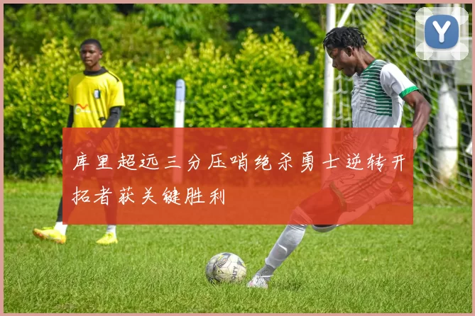 库里超远三分压哨绝杀勇士逆转开拓者获关键胜利