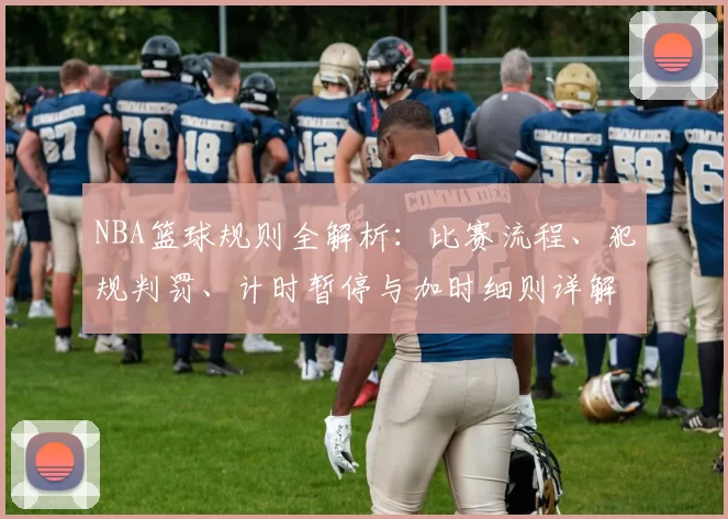 NBA篮球规则全解析：比赛流程、犯规判罚、计时暂停与加时细则详解