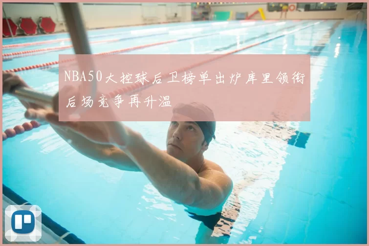 NBA50大控球后卫榜单出炉库里领衔后场竞争再升温