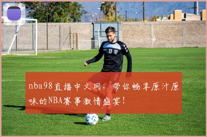 nba98直播中文网，带你畅享原汁原味的NBA赛事激情盛宴！