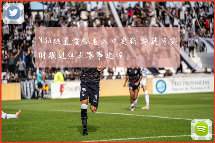NBA线直播观看入口更新 球迷可实时跟进焦点赛事进程