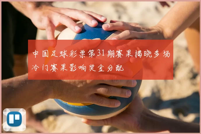 中国足球彩票第31期赛果揭晓多场冷门赛果影响奖金分配