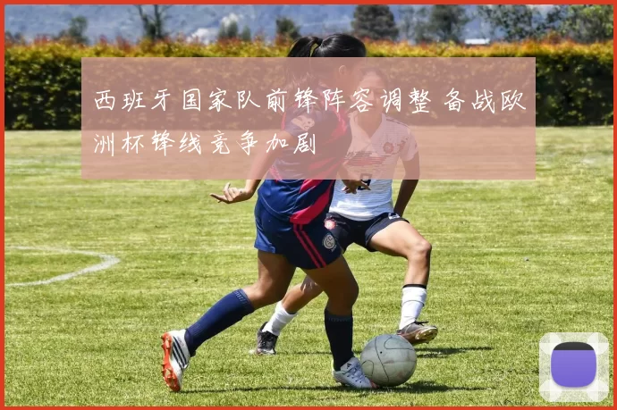 西班牙国家队前锋阵容调整 备战欧洲杯锋线竞争加剧