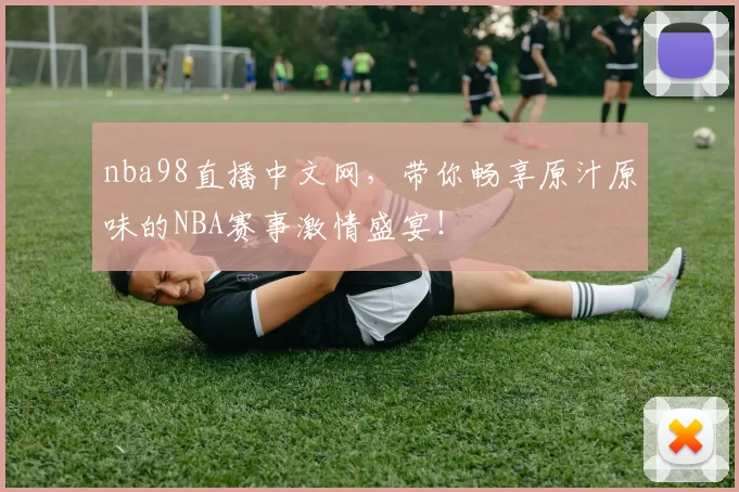 nba98直播中文网，带你畅享原汁原味的NBA赛事激情盛宴！