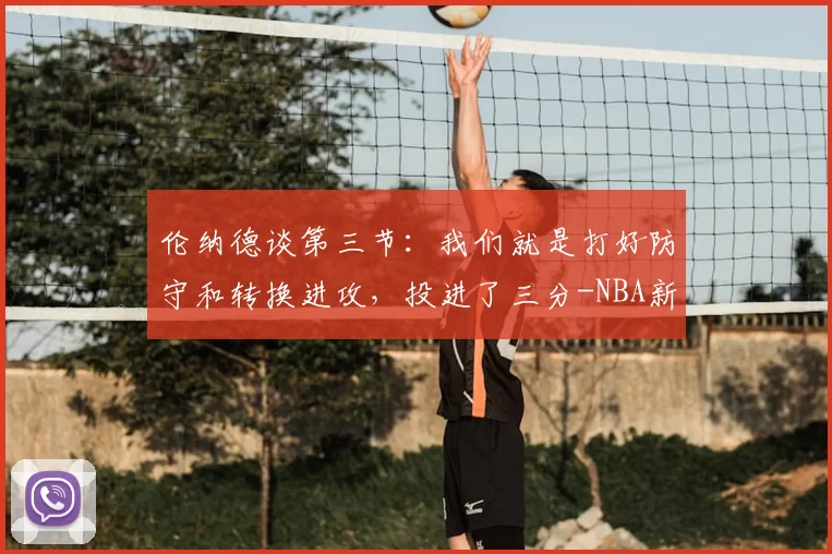 伦纳德谈第三节：我们就是打好防守和转换进攻，投进了三分-NBA新闻